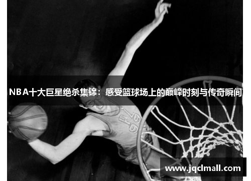 NBA十大巨星绝杀集锦：感受篮球场上的巅峰时刻与传奇瞬间