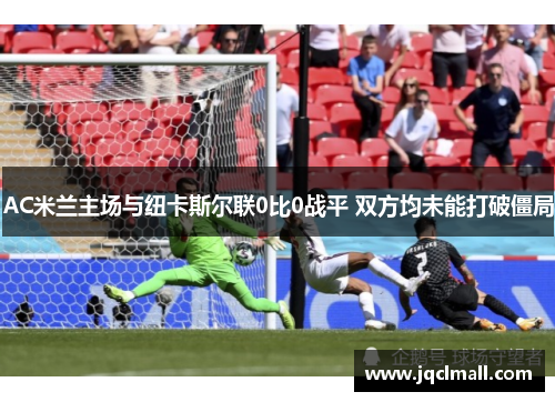 AC米兰主场与纽卡斯尔联0比0战平 双方均未能打破僵局