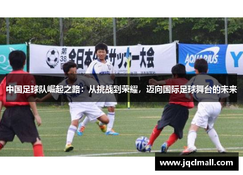 中国足球队崛起之路：从挑战到荣耀，迈向国际足球舞台的未来