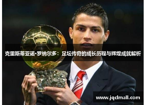 克里斯蒂亚诺·罗纳尔多：足坛传奇的成长历程与辉煌成就解析