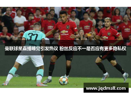 曼联球星直播睡觉引发热议 粉丝反应不一是否应有更多隐私权