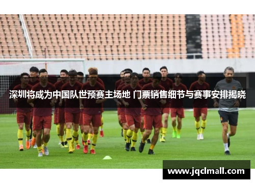 深圳将成为中国队世预赛主场地 门票销售细节与赛事安排揭晓