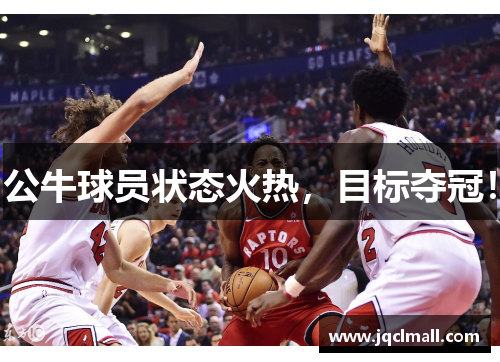 公牛球员状态火热，目标夺冠！