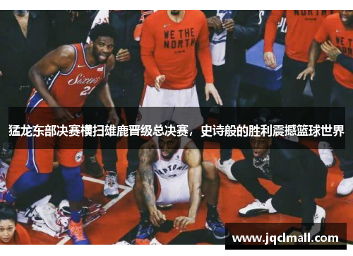 猛龙东部决赛横扫雄鹿晋级总决赛，史诗般的胜利震撼篮球世界