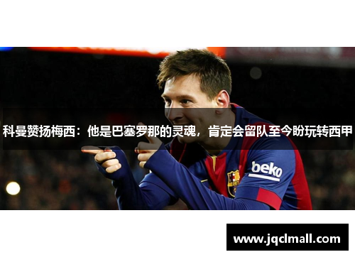 科曼赞扬梅西：他是巴塞罗那的灵魂，肯定会留队至今盼玩转西甲