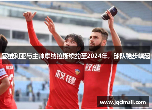 塞维利亚与主帅摩纳拉斯续约至2024年，球队稳步崛起