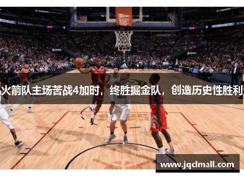 火箭队主场苦战4加时，终胜掘金队，创造历史性胜利
