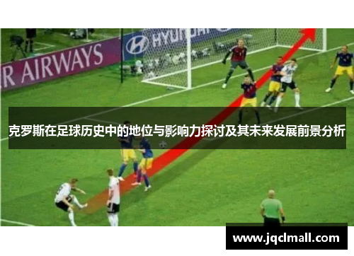 克罗斯在足球历史中的地位与影响力探讨及其未来发展前景分析