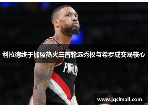 利拉德终于加盟热火三首轮选秀权与希罗成交易核心