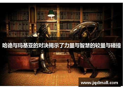 哈德与玛基亚的对决揭示了力量与智慧的较量与碰撞