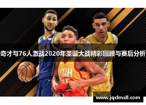奇才与76人激战2020年圣诞大战精彩回顾与赛后分析