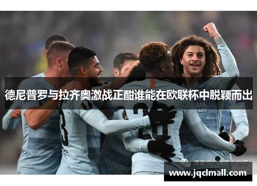 德尼普罗与拉齐奥激战正酣谁能在欧联杯中脱颖而出