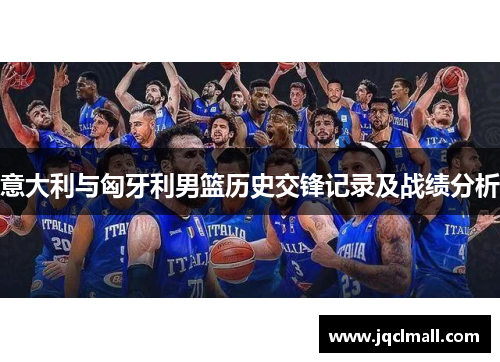 意大利与匈牙利男篮历史交锋记录及战绩分析