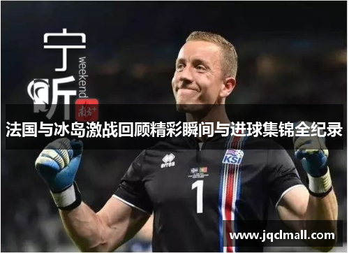 法国与冰岛激战回顾精彩瞬间与进球集锦全纪录