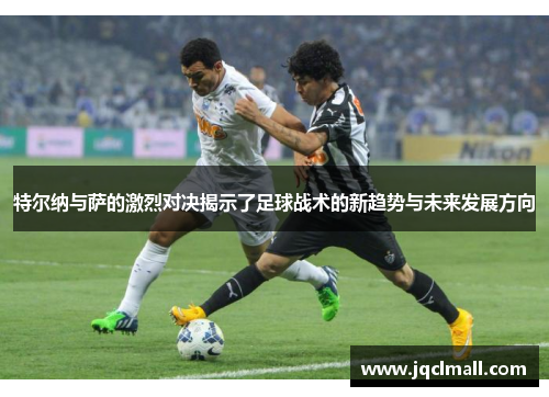特尔纳与萨的激烈对决揭示了足球战术的新趋势与未来发展方向