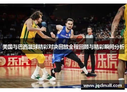 美国与巴西篮球精彩对决回放全程回顾与精彩瞬间分析