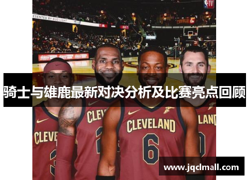 骑士与雄鹿最新对决分析及比赛亮点回顾