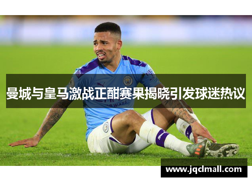 曼城与皇马激战正酣赛果揭晓引发球迷热议