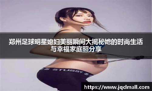 郑州足球明星媳妇美丽瞬间大揭秘她的时尚生活与幸福家庭照分享
