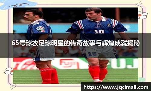 65号球衣足球明星的传奇故事与辉煌成就揭秘