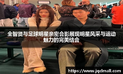全智贤与足球明星亲密合影展现明星风采与运动魅力的完美结合