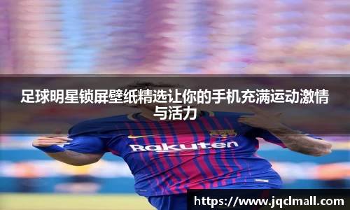 足球明星锁屏壁纸精选让你的手机充满运动激情与活力