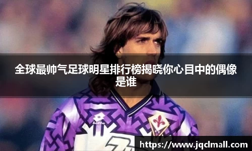 全球最帅气足球明星排行榜揭晓你心目中的偶像是谁