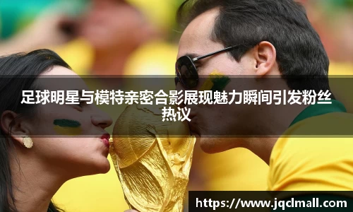 足球明星与模特亲密合影展现魅力瞬间引发粉丝热议