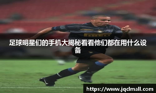 足球明星们的手机大揭秘看看他们都在用什么设备