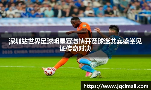 深圳站世界足球明星赛激情开赛球迷共襄盛举见证传奇对决